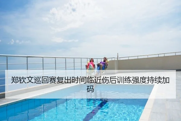 郑钦文巡回赛复出时间临近伤后训练强度持续加码