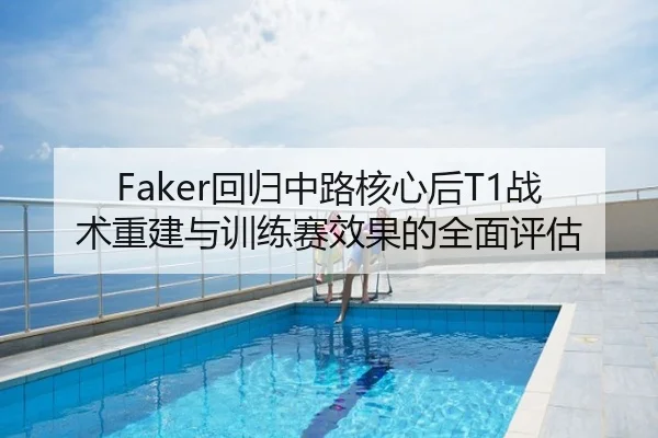 Faker回归中路核心后T1战术重建与训练赛效果的全面评估