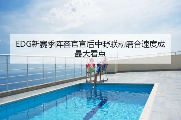 EDG新赛季阵容官宣后中野联动磨合速度成最大看点