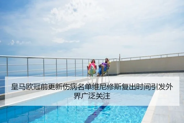 皇马欧冠前更新伤病名单维尼修斯复出时间引发外界广泛关注